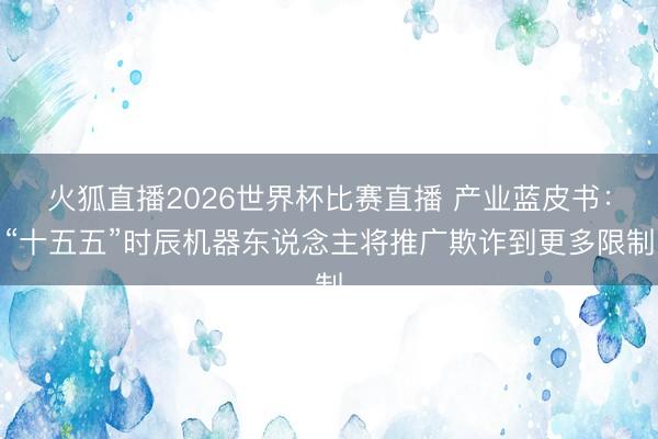 火狐直播2026世界杯比赛直播 产业蓝皮书：“十五五”时辰机器东说念主将推广欺诈到更多限制