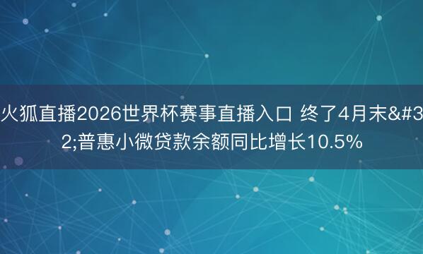 火狐直播2026世界杯赛事直播入口 终了4月末 普惠小微贷款余额同比增长10.5%