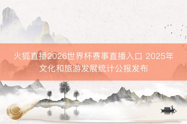 火狐直播2026世界杯赛事直播入口 2025年文化和旅游发展统计公报发布