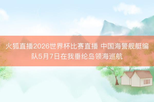 火狐直播2026世界杯比赛直播 中国海警舰艇编队5月7日在我垂纶岛领海巡航