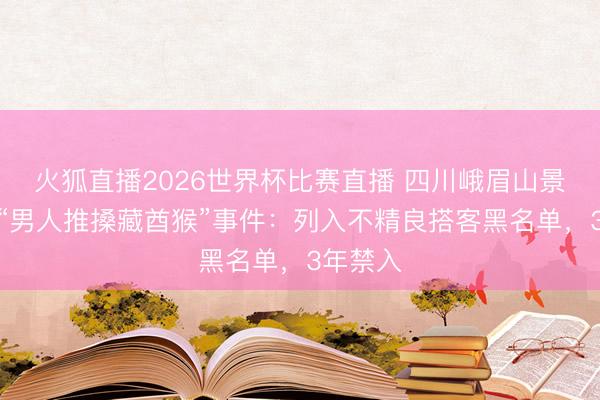 火狐直播2026世界杯比赛直播 四川峨眉山景区通报“男人推搡藏酋猴”事件:列入不精良搭客黑名单,3年禁入