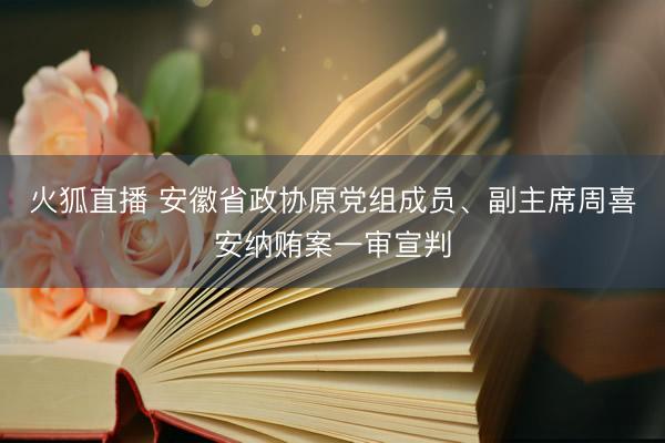 火狐直播 安徽省政协原党组成员、副主席周喜安纳贿案一审宣判