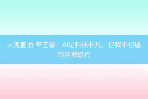 火狐直播 辛芷蕾：AI是科技非凡，但我不但愿饰演被取代
