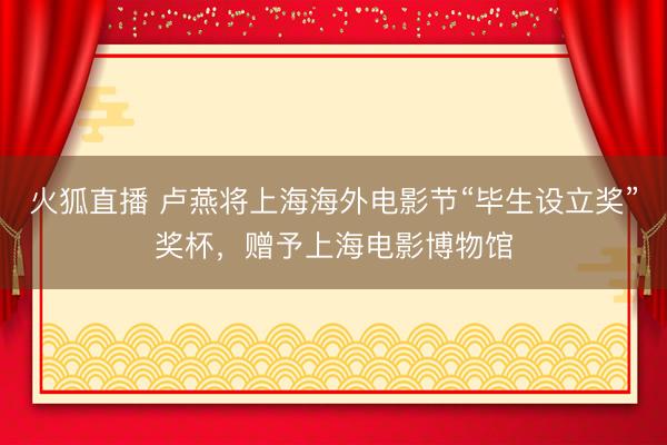 火狐直播 卢燕将上海海外电影节“毕生设立奖”奖杯，赠予上海电影博物馆
