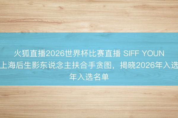 火狐直播2026世界杯比赛直播 SIFF YOUNG × 上海后生影东说念主扶合手贪图，揭晓2026年入选名单