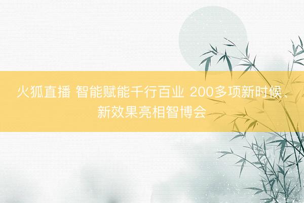 火狐直播 智能赋能千行百业 200多项新时候、新效果亮相智博会