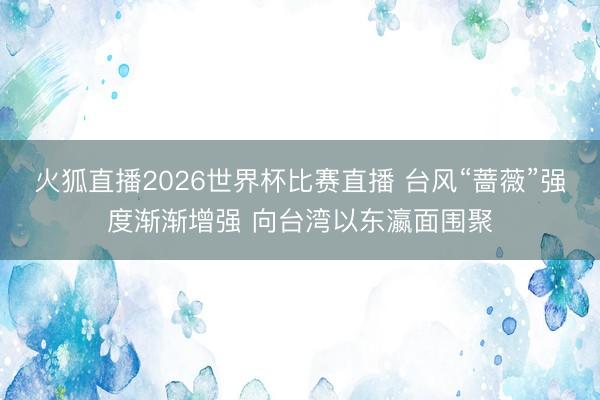 火狐直播2026世界杯比赛直播 台风“蔷薇”强度渐渐增强 向台湾以东瀛面围聚