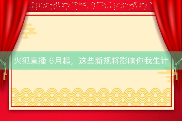 火狐直播 6月起，这些新规将影响你我生计