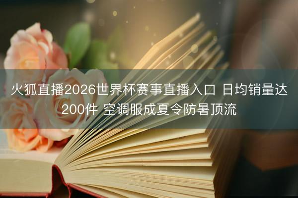 火狐直播2026世界杯赛事直播入口 日均销量达200件 空调服成夏令防暑顶流