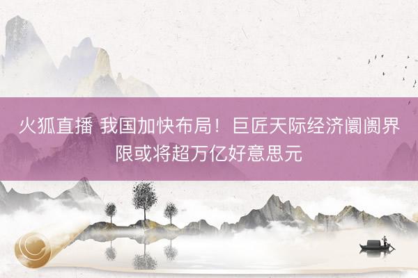 火狐直播 我国加快布局!巨匠天际经济阛阓界限或将超万亿好意思元