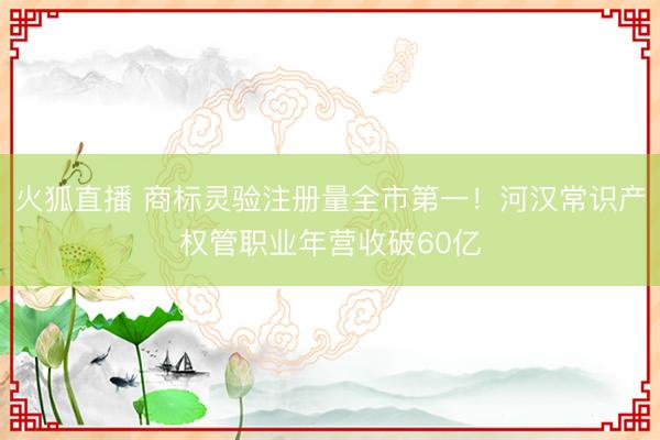 火狐直播 商标灵验注册量全市第一！河汉常识产权管职业年营收破60亿