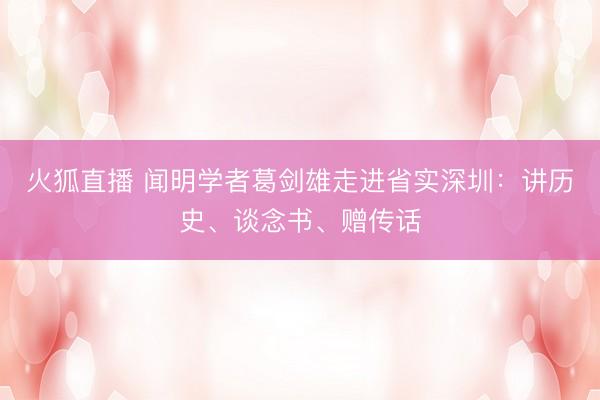 火狐直播 闻明学者葛剑雄走进省实深圳：讲历史、谈念书、赠传话