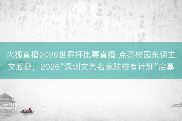 火狐直播2026世界杯比赛直播 点亮校园东谈主文底蕴，2026“深圳文艺名家驻校有计划”启幕