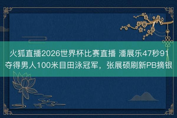 火狐直播2026世界杯比赛直播 潘展乐47秒91夺得男人100米目田泳冠军，张展硕刷新PB摘银