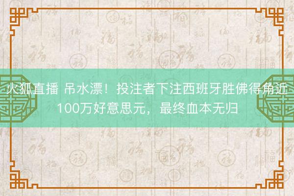 火狐直播 吊水漂！投注者下注西班牙胜佛得角近100万好意思元，最终血本无归