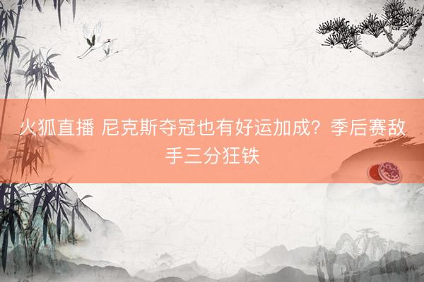 火狐直播 尼克斯夺冠也有好运加成？季后赛敌手三分狂铁