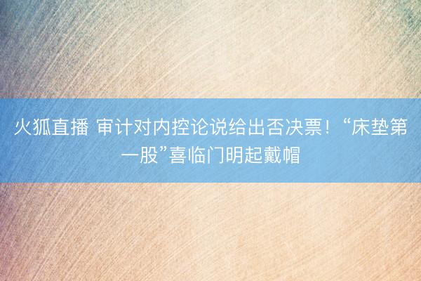 火狐直播 审计对内控论说给出否决票！“床垫第一股”喜临门明起戴帽