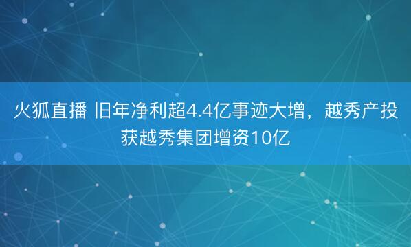 火狐直播 旧年净利超4.4亿事迹大增,越秀产投获越秀集团增资10亿
