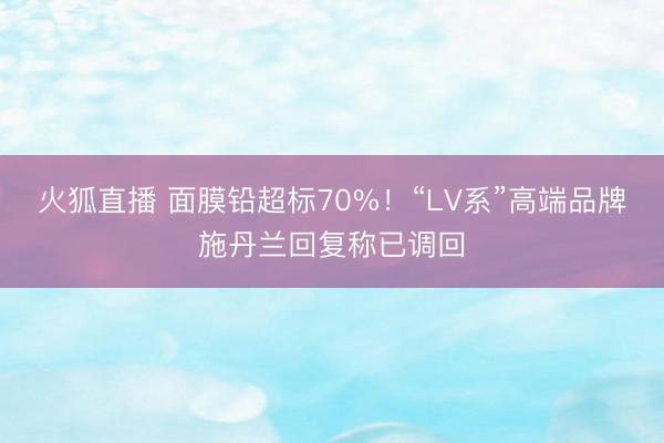 火狐直播 面膜铅超标70%！“LV系”高端品牌施丹兰回复称已调回