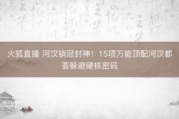 火狐直播 河汉销冠封神!15项万能顶配河汉都荟躲避硬核密码