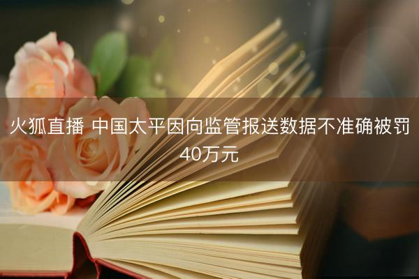 火狐直播 中国太平因向监管报送数据不准确被罚40万元