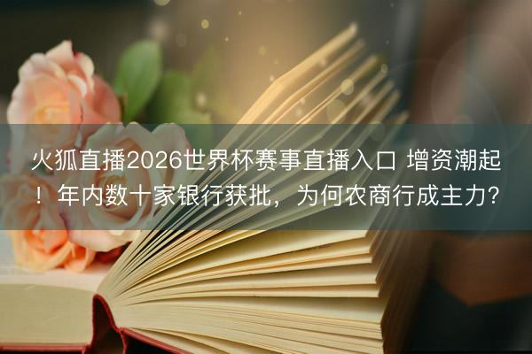 火狐直播2026世界杯赛事直播入口 增资潮起!年内数十家银行获批,为何农商行成主力?