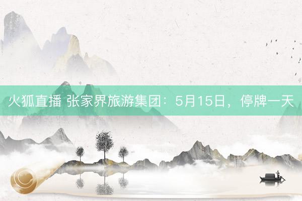 火狐直播 张家界旅游集团：5月15日，停牌一天