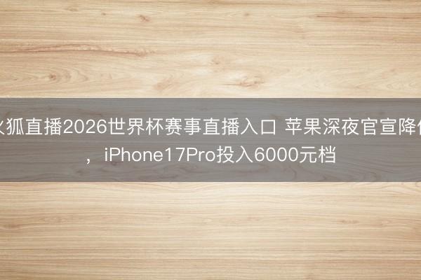 火狐直播2026世界杯赛事直播入口 苹果深夜官宣降价，iPhone17Pro投入6000元档