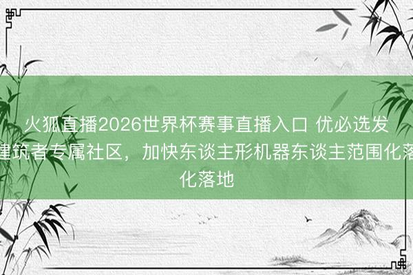 火狐直播2026世界杯赛事直播入口 优必选发布建筑者专属社区，加快东谈主形机器东谈主范围化落地