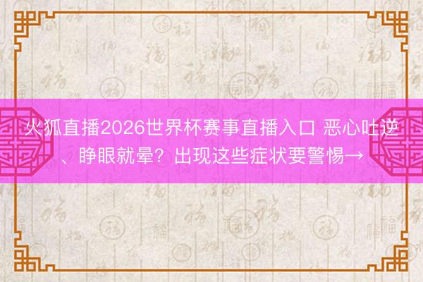 火狐直播2026世界杯赛事直播入口 恶心吐逆、睁眼就晕？出现这些症状要警惕→