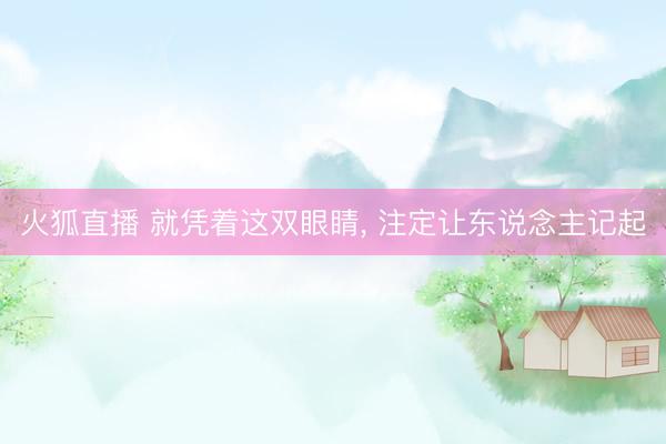 火狐直播 就凭着这双眼睛， 注定让东说念主记起