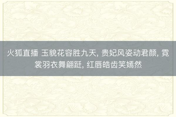 火狐直播 玉貌花容胜九天， 贵妃风姿动君颜， 霓裳羽衣舞翩跹， 红唇皓齿笑嫣然