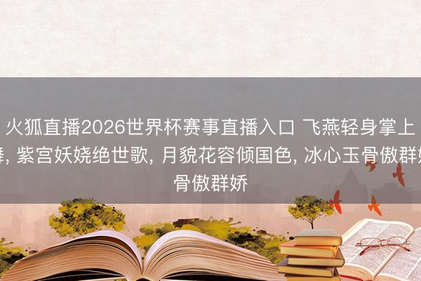 火狐直播2026世界杯赛事直播入口 飞燕轻身掌上舞， 紫宫妖娆绝世歌， 月貌花容倾国色， 冰心玉骨傲群娇