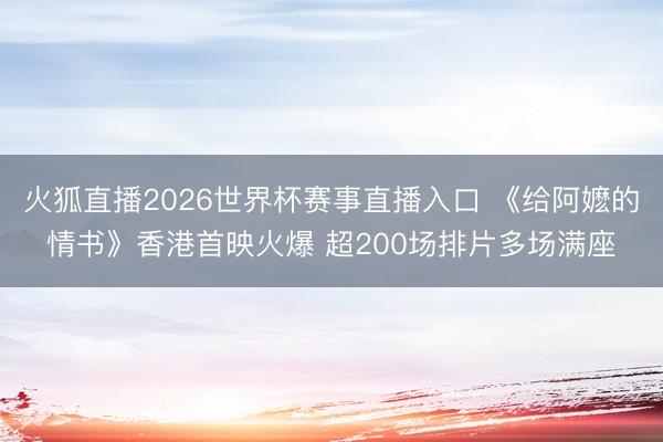 火狐直播2026世界杯赛事直播入口 《给阿嬷的情书》香港首映火爆 超200场排片多场满座