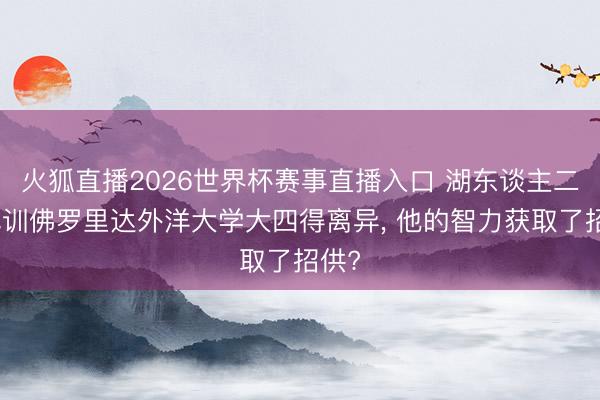 火狐直播2026世界杯赛事直播入口 湖东谈主二次试训佛罗里达外洋大学大四得离异， 他的智力获取了招供?
