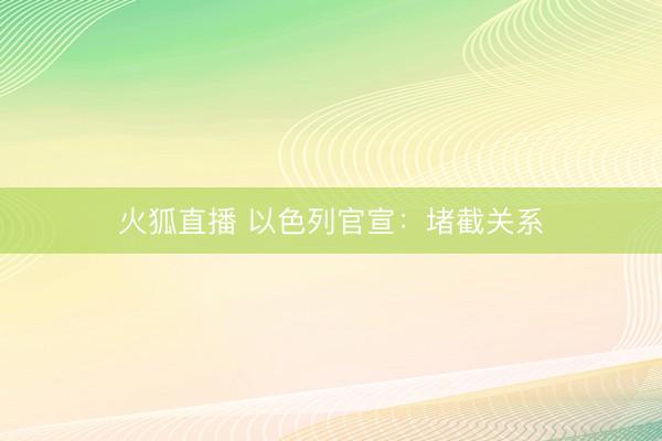 火狐直播 以色列官宣：堵截关系