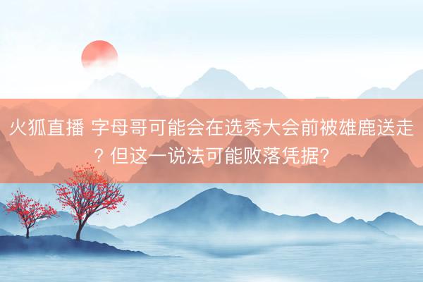 火狐直播 字母哥可能会在选秀大会前被雄鹿送走? 但这一说法可能败落凭据?