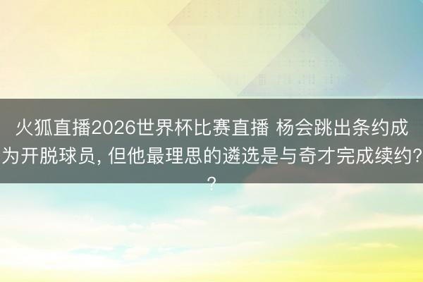 火狐直播2026世界杯比赛直播 杨会跳出条约成为开脱球员， 但他最理思的遴选是与奇才完成续约?