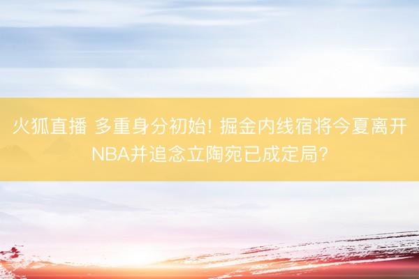 火狐直播 多重身分初始! 掘金内线宿将今夏离开NBA并追念立陶宛已成定局?