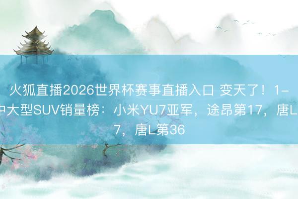 火狐直播2026世界杯赛事直播入口 变天了!1-5月中大型SUV销量榜:小米YU7亚军,途昂第17,唐L第36