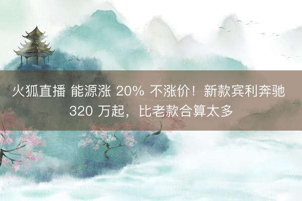 火狐直播 能源涨 20% 不涨价!新款宾利奔驰 320 万起,比老款合算太多
