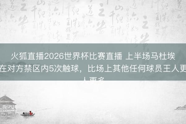 火狐直播2026世界杯比赛直播 上半场马杜埃凯在对方禁区内5次触球，比场上其他任何球员王人更多