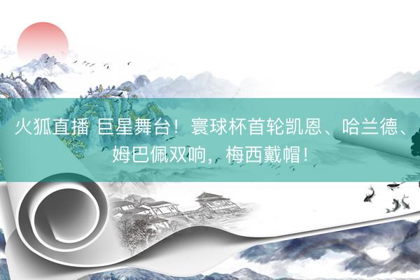 火狐直播 巨星舞台!寰球杯首轮凯恩、哈兰德、姆巴佩双响,梅西戴帽!