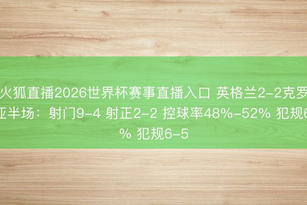 火狐直播2026世界杯赛事直播入口 英格兰2-2克罗地亚半场：射门9-4 射正2-2 控球率48%-52% 犯规6-5