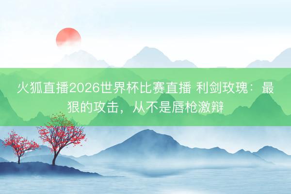 火狐直播2026世界杯比赛直播 利剑玫瑰：最狠的攻击，从不是唇枪激辩