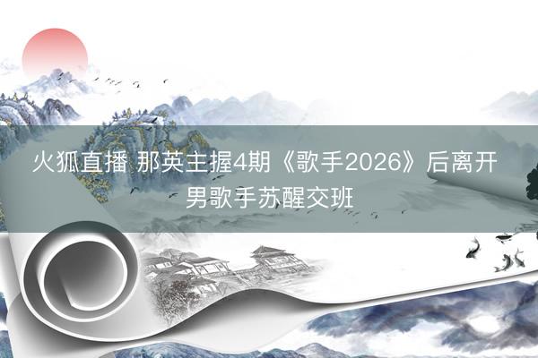 火狐直播 那英主握4期《歌手2026》后离开 男歌手苏醒交班